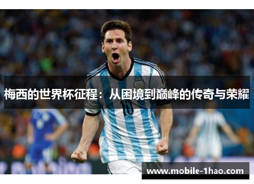 梅西的世界杯征程:从困境到巅峰的传奇与荣耀 梅西的世界杯征程:从困境到巅峰的传奇与荣耀