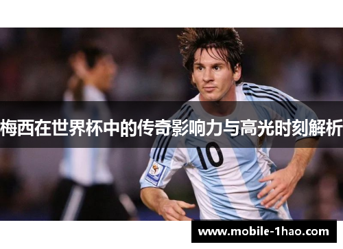 梅西在世界杯中的传奇影响力与高光时刻解析 梅西在世界杯中的传奇影响力与高光时刻解析