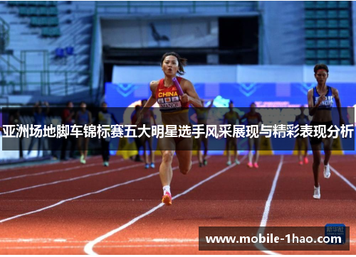 亚洲场地脚车锦标赛五大明星选手风采展现与精彩表现分析 亚洲场地脚车锦标赛五大明星选手风采展现与精彩表现分析