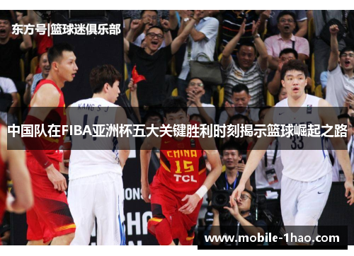中国队在FIBA亚洲杯五大关键胜利时刻揭示篮球崛起之路 中国队在FIBA亚洲杯五大关键胜利时刻揭示篮球崛起之路