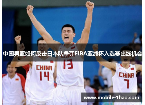 中国男篮如何反击日本队争夺FIBA亚洲杯入选赛出线机会
