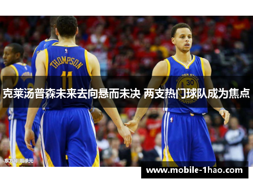 克莱汤普森未来去向悬而未决 两支热门球队成为焦点 克莱汤普森未来去向悬而未决 两支热门球队成为焦点