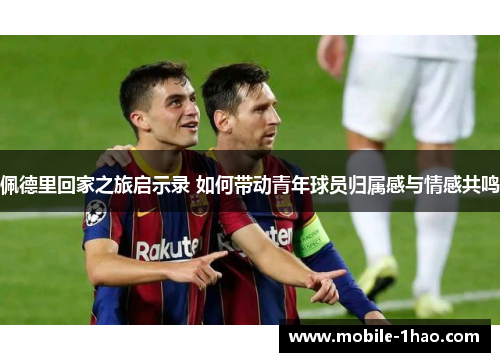 佩德里回家之旅启示录 如何带动青年球员归属感与情感共鸣 佩德里回家之旅启示录 如何带动青年球员归属感与情感共鸣