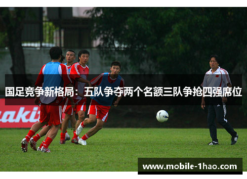 国足竞争新格局:五队争夺两个名额三队争抢四强席位 国足竞争新格局:五队争夺两个名额三队争抢四强席位