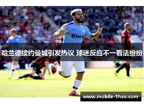 哈兰德续约曼城引发热议 球迷反应不一看法纷纷 哈兰德续约曼城引发热议 球迷反应不一看法纷纷