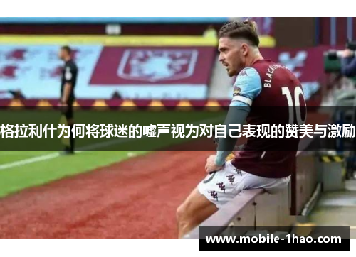 格拉利什为何将球迷的嘘声视为对自己表现的赞美与激励