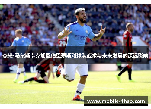 杰米·马尔斯卡克加盟伯恩茅斯对球队战术与未来发展的深远影响