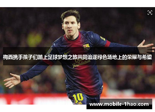 梅西携手孩子们踏上足球梦想之旅共同追逐绿色场地上的荣耀与希望 梅西携手孩子们踏上足球梦想之旅共同追逐绿色场地上的荣耀与希望