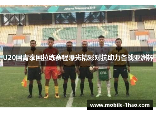 U20国青泰国拉练赛程曝光精彩对抗助力备战亚洲杯 U20国青泰国拉练赛程曝光精彩对抗助力备战亚洲杯