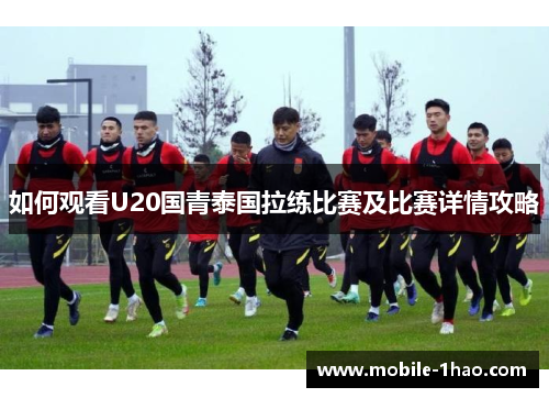 如何观看U20国青泰国拉练比赛及比赛详情攻略 如何观看U20国青泰国拉练比赛及比赛详情攻略
