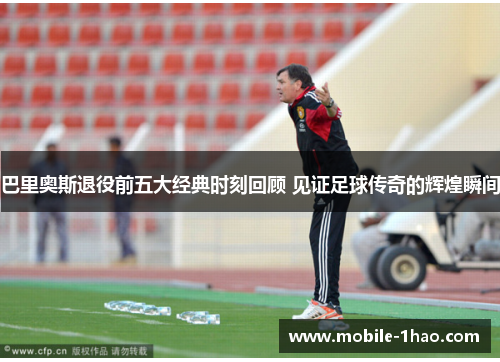 巴里奥斯退役前五大经典时刻回顾 见证足球传奇的辉煌瞬间 巴里奥斯退役前五大经典时刻回顾 见证足球传奇的辉煌瞬间