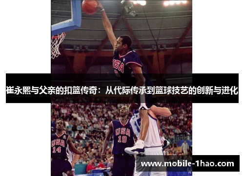 崔永熙与父亲的扣篮传奇:从代际传承到篮球技艺的创新与进化 崔永熙与父亲的扣篮传奇:从代际传承到篮球技艺的创新与进化