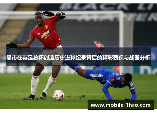 曼市在英足总杯创造历史进球纪录背后的精彩表现与战略分析 曼市在英足总杯创造历史进球纪录背后的精彩表现与战略分析