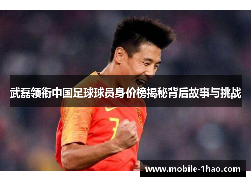 武磊领衔中国足球球员身价榜揭秘背后故事与挑战 武磊领衔中国足球球员身价榜揭秘背后故事与挑战
