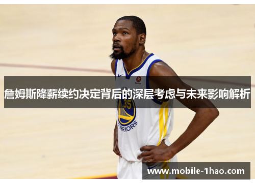詹姆斯降薪续约决定背后的深层考虑与未来影响解析 詹姆斯降薪续约决定背后的深层考虑与未来影响解析