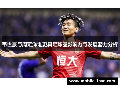 韦世豪与周定洋谁更具足球圈影响力与发展潜力分析 韦世豪与周定洋谁更具足球圈影响力与发展潜力分析