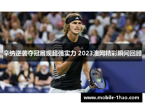 辛纳逆袭夺冠展现超强实力 2023澳网精彩瞬间回顾 辛纳逆袭夺冠展现超强实力 2023澳网精彩瞬间回顾