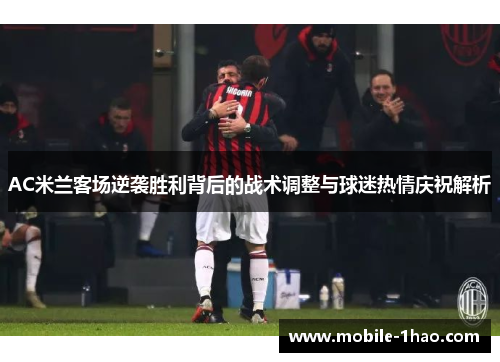 AC米兰客场逆袭胜利背后的战术调整与球迷热情庆祝解析 AC米兰客场逆袭胜利背后的战术调整与球迷热情庆祝解析