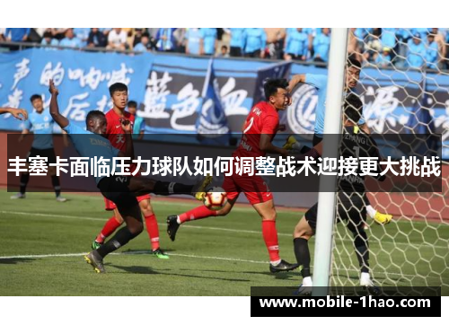 丰塞卡面临压力球队如何调整战术迎接更大挑战 丰塞卡面临压力球队如何调整战术迎接更大挑战