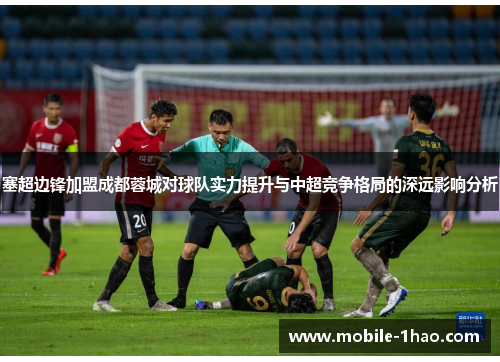 塞超边锋加盟成都蓉城对球队实力提升与中超竞争格局的深远影响分析 塞超边锋加盟成都蓉城对球队实力提升与中超竞争格局的深远影响分析