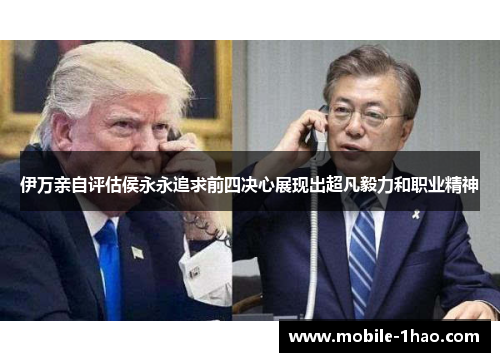 伊万亲自评估侯永永追求前四决心展现出超凡毅力和职业精神 伊万亲自评估侯永永追求前四决心展现出超凡毅力和职业精神