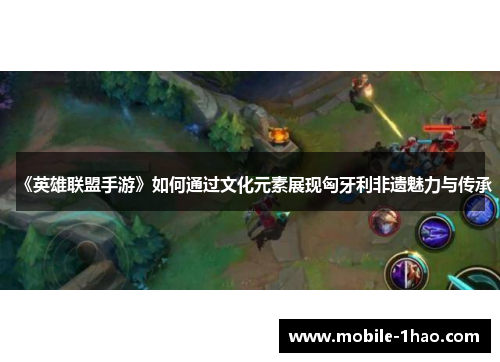 《英雄联盟手游》如何通过文化元素展现匈牙利非遗魅力与传承 《英雄联盟手游》如何通过文化元素展现匈牙利非遗魅力与传承