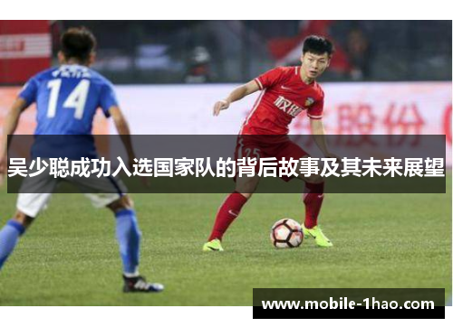 吴少聪成功入选国家队的背后故事及其未来展望 吴少聪成功入选国家队的背后故事及其未来展望