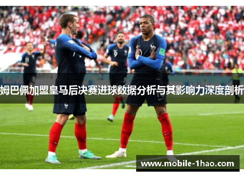 姆巴佩加盟皇马后决赛进球数据分析与其影响力深度剖析 姆巴佩加盟皇马后决赛进球数据分析与其影响力深度剖析