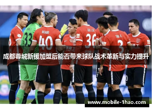 成都蓉城新援加盟后能否带来球队战术革新与实力提升 成都蓉城新援加盟后能否带来球队战术革新与实力提升