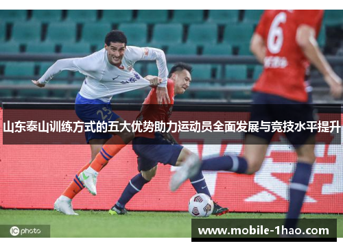 山东泰山训练方式的五大优势助力运动员全面发展与竞技水平提升 山东泰山训练方式的五大优势助力运动员全面发展与竞技水平提升