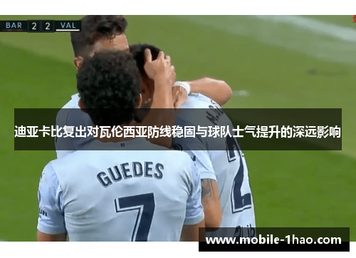迪亚卡比复出对瓦伦西亚防线稳固与球队士气提升的深远影响 迪亚卡比复出对瓦伦西亚防线稳固与球队士气提升的深远影响