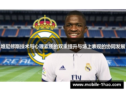 维尼修斯技术与心理素质的双重提升与场上表现的协同发展 维尼修斯技术与心理素质的双重提升与场上表现的协同发展