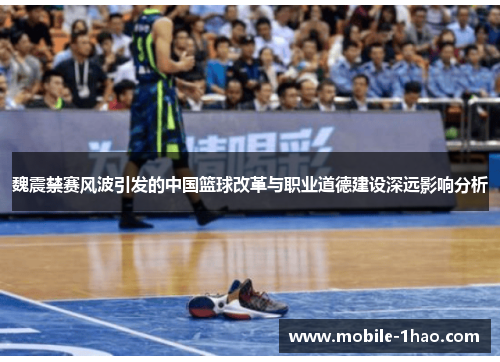 魏震禁赛风波引发的中国篮球改革与职业道德建设深远影响分析 魏震禁赛风波引发的中国篮球改革与职业道德建设深远影响分析