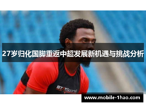 27岁归化国脚重返中超发展新机遇与挑战分析 27岁归化国脚重返中超发展新机遇与挑战分析
