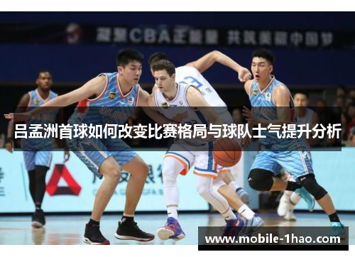 吕孟洲首球如何改变比赛格局与球队士气提升分析 吕孟洲首球如何改变比赛格局与球队士气提升分析