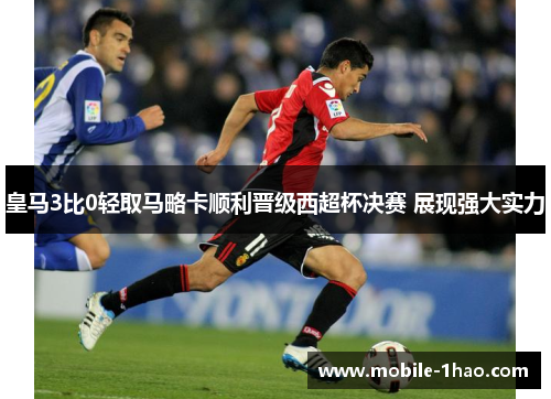 皇马3比0轻取马略卡顺利晋级西超杯决赛 展现强大实力 皇马3比0轻取马略卡顺利晋级西超杯决赛 展现强大实力
