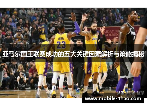 亚马尔国王联赛成功的五大关键因素解析与策略揭秘 亚马尔国王联赛成功的五大关键因素解析与策略揭秘