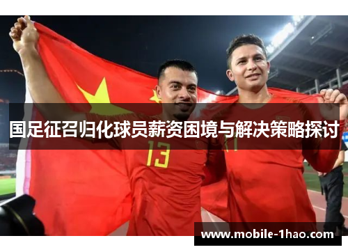 国足征召归化球员薪资困境与解决策略探讨 国足征召归化球员薪资困境与解决策略探讨