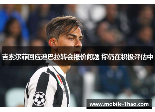 吉索尔菲回应迪巴拉转会报价问题 称仍在积极评估中 吉索尔菲回应迪巴拉转会报价问题 称仍在积极评估中
