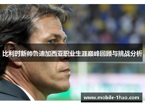 比利时新帅鲁迪加西亚职业生涯巅峰回顾与挑战分析 比利时新帅鲁迪加西亚职业生涯巅峰回顾与挑战分析
