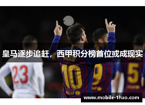 皇马逐步追赶,西甲积分榜首位或成现实 皇马逐步追赶,西甲积分榜首位或成现实