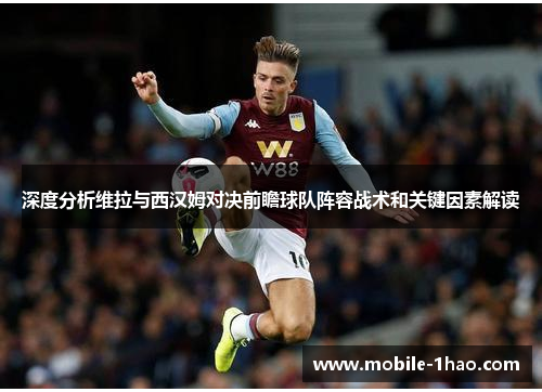 深度分析维拉与西汉姆对决前瞻球队阵容战术和关键因素解读 深度分析维拉与西汉姆对决前瞻球队阵容战术和关键因素解读