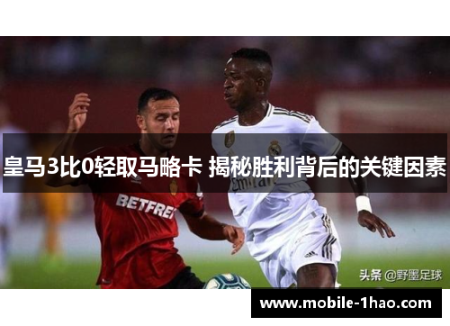 皇马3比0轻取马略卡 揭秘胜利背后的关键因素 皇马3比0轻取马略卡 揭秘胜利背后的关键因素