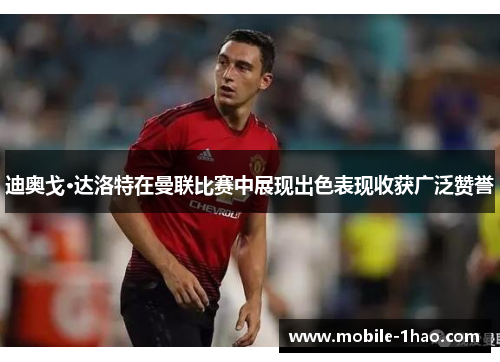 迪奥戈·达洛特在曼联比赛中展现出色表现收获广泛赞誉 迪奥戈·达洛特在曼联比赛中展现出色表现收获广泛赞誉
