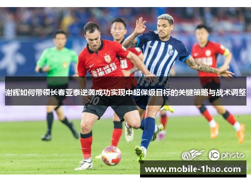谢晖如何带领长春亚泰逆袭成功实现中超保级目标的关键策略与战术调整 谢晖如何带领长春亚泰逆袭成功实现中超保级目标的关键策略与战术调整