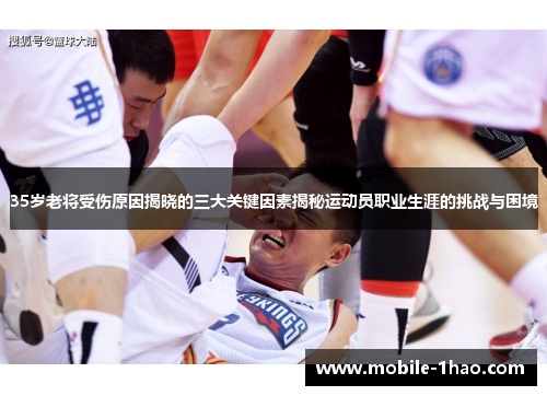 35岁老将受伤原因揭晓的三大关键因素揭秘运动员职业生涯的挑战与困境 35岁老将受伤原因揭晓的三大关键因素揭秘运动员职业生涯的挑战与困境