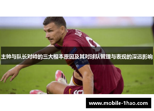 主帅与队长对峙的三大根本原因及其对球队管理与表现的深远影响 主帅与队长对峙的三大根本原因及其对球队管理与表现的深远影响