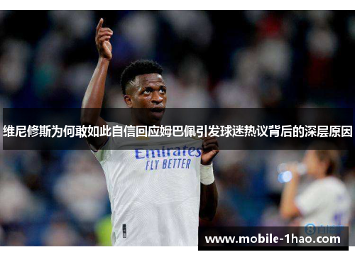 维尼修斯为何敢如此自信回应姆巴佩引发球迷热议背后的深层原因 维尼修斯为何敢如此自信回应姆巴佩引发球迷热议背后的深层原因
