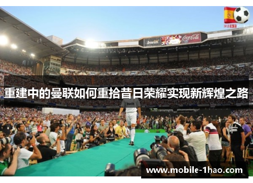 重建中的曼联如何重拾昔日荣耀实现新辉煌之路 重建中的曼联如何重拾昔日荣耀实现新辉煌之路