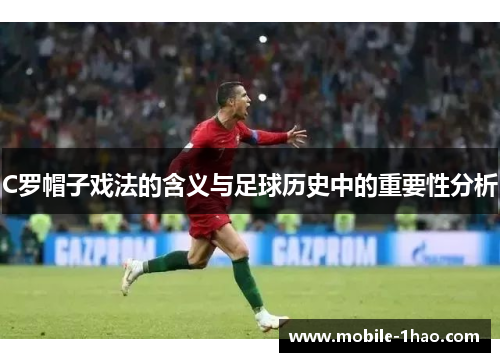 C罗帽子戏法的含义与足球历史中的重要性分析 C罗帽子戏法的含义与足球历史中的重要性分析